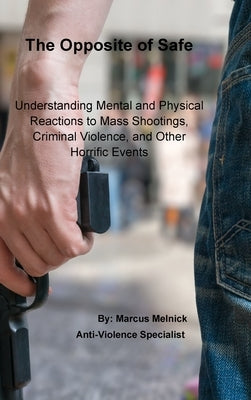The Opposite of Safe: Understanding Mental and Physical Reactions to Mass Shootings, Criminal Violence, and Other Horrific Events by Melnick, Marcus