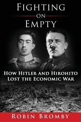 Fighting on Empty: How Hitler and Hirohito Lost the Economic War by Bromby, Robin