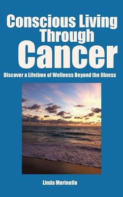 Conscious Living Through Cancer: Discover a Lifetime of Wellness Beyond the Illness by Morinello, Linda