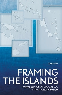 Framing the Islands: Power and Diplomatic Agency in Pacific Regionalism by Fry, Greg