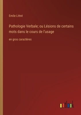 Pathologie Verbale; ou Lésions de certains mots dans le cours de l'usage: en gros caractères by Littré, Emile