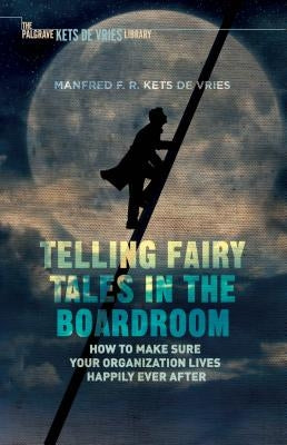 Telling Fairy Tales in the Boardroom: How to Make Sure Your Organization Lives Happily Ever After by Kets de Vries, Manfred F. R.