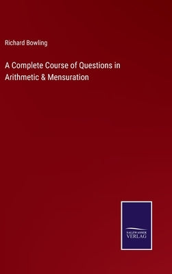 A Complete Course of Questions in Arithmetic & Mensuration by Bowling, Richard