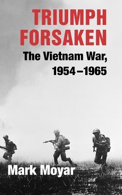 Triumph Forsaken: The Vietnam War, 1954-1965 by Moyar, Mark