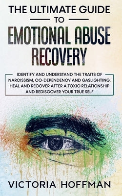 The Ultimate Guide to Emotional Abuse Recovery: Identify and understand the traits of narcissism, co-dependency and gaslighting. Heal and recover afte by Hoffman, Victoria