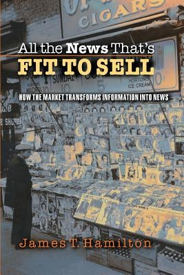 All the News That's Fit to Sell: How the Market Transforms Information Into News by Hamilton, James T.