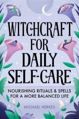 Witchcraft for Daily Self-Care: Nourishing Rituals and Spells for a More Balanced Life by Herkes, Michael