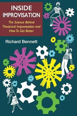 Inside Improvisation: The Science Behind Theatrical Improvisation and How To Get Better by Bennett, Richard