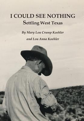 I Could See Nothing: Settling West Texas by Crump Koehler, Mary Lou