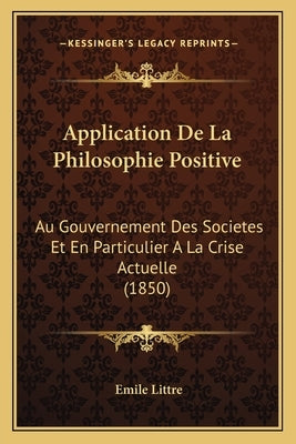 Application de La Philosophie Positive: Au Gouvernement Des Societes Et En Particulier a la Crise Actuelle (1850) by Littre, Emile