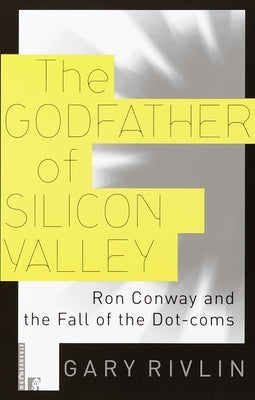 The Godfather of Silicon Valley: Ron Conway and the Fall of the Dot-Coms by Rivlin, Gary
