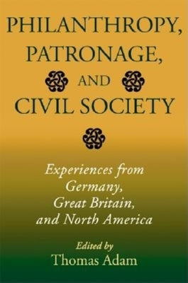 Philanthropy, Patronage, and Civil Society: Experiences from Germany, Great Britain, and North America by Adam, Thomas