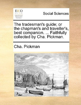 The Tradesman's Guide; Or the Chapman's and Traveller's, Best Companion. ... Faithfully Collected by Cha. Pickman. by Pickman, Cha