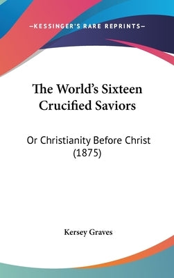 The World's Sixteen Crucified Saviors: Or Christianity Before Christ (1875) by Graves, Kersey