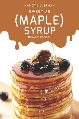 Sweet as (Maple) Syrup: 40 Sweet Recipes by Silverman, Nancy