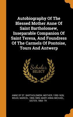 Autobiography Of The Blessed Mother Anne Of Saint Bartholomew, Inseparable Companion Of Saint Teresa, And Foundress Of The Carmels Of Pontoise, Tours by Anne of St Bartholomew, Mother 1550-16