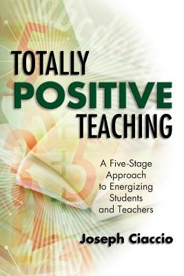 Totally Positive Teaching: A Five-Stage Approach to Energizing Students and Teachers by Ciaccio, Joseph