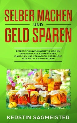 Selber machen und Geld sparen: Rezepte für Naturkosmetik, Kochen ohne Glutamat, Fermentieren, Einmachen und Vorkochen, natürliche Hausmittel selber m by Sagmeister, Kerstin