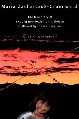 Maria Zacharczuk-Gruenwald: The True Story of a Young Non-Jewish Girl's Dreams Shattered by the Nazi Regime by Gruenwald, Gary a.