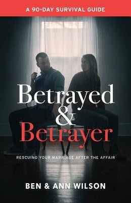 Betrayed and Betrayer: Rescuing Your Marriage After The Affair by Wilson, Ben