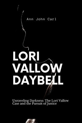 Lori Vallow Daybell: Unraveling Darkness: The Lori Vallow case and the Pursuit of Justice by John Carl, Ann