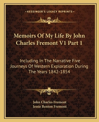 Memoirs of My Life by John Charles Fremont V1 Part 1: Including in the Narrative Five Journeys of Western Exploration During the Years 1842-1854 by Fremont, John Charles