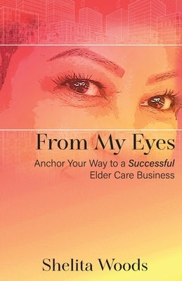 From My Eyes: Anchor Your Way to a Successful Elder Care Business by Woods, Shelita