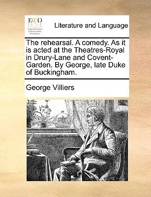 The Rehearsal. a Comedy. as It Is Acted at the Theatres-Royal in Drury-Lane and Covent-Garden. by George, Late Duke of Buckingham. by Villiers, George