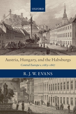 Austria, Hungary, and the Habsburgs: Central Europe C.1683-1867 by Evans, R. J. W.