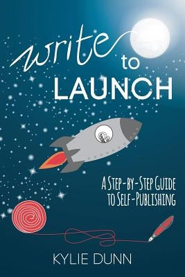 Write to Launch: A Step-by-Step Guide to Self-Publishing by Dunn, Kylie