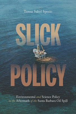 Slick Policy: Environmental and Science Policy in the Aftermath of the Santa Barbara Oil Spill by Spezio, Teresa Sabol