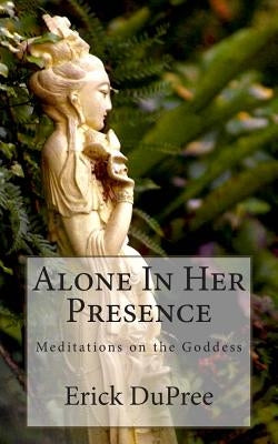 Alone In Her Presence: Meditations on the Goddess by Dupree, Erick