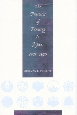 The Practices of Painting in Japan, 1475-1500 by Phillips, Quitman Eugene