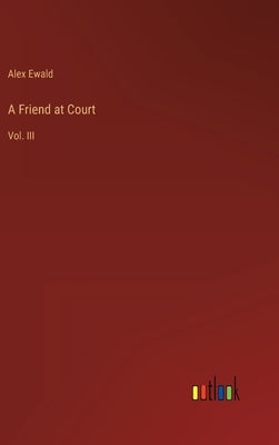 A Friend at Court: Vol. III by Ewald, Alex