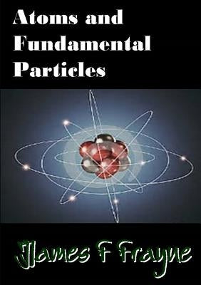 Atoms and Fundamental Particles by Frayne, James F.