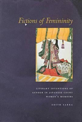 Fictions of Femininity: Literary Inventions of Gender in Japanese Court Women's Memoirs by Sarra, Edith