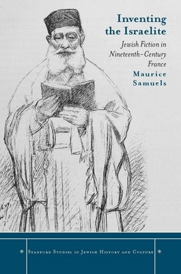 Inventing the Israelite: Jewish Fiction in Nineteenth-Century France by Samuels, Maurice