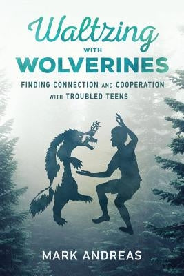 Waltzing with Wolverines: Finding Connection and Cooperation with Troubled Teens by Andreas, Mark