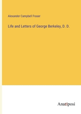 Life and Letters of George Berkeley, D. D. by Campbell Fraser, Alexander