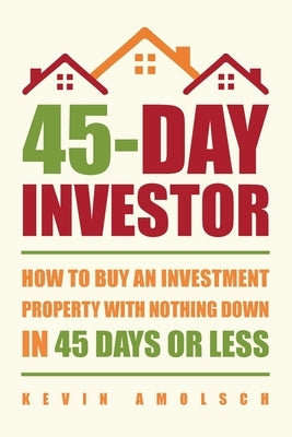 45-Day Investor: How to buy an investment property with nothing down in 45 days or less by Amolsch, Kevin