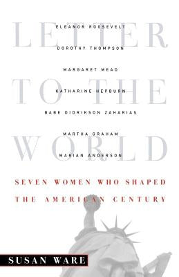 Letter to the World: Seven Women Who Shaped the American Century by Ware, Susan