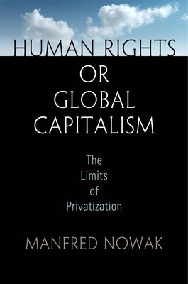 Human Rights or Global Capitalism: The Limits of Privatization by Nowak, Manfred