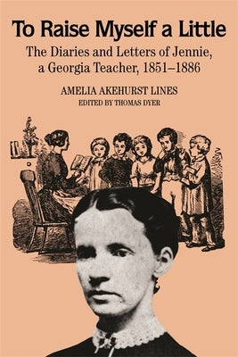 To Raise Myself A Little: The Diaries and Letters of Jennie, A Georgia Teacher by Lines, Amelia Akehurst