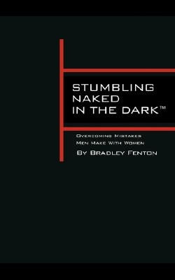 Stumbling Naked in the Dark: Overcoming Mistakes Men Make WIth Women by Fenton, Bradley