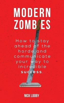 Modern Zombies: How to Stay Ahead of the Horde and Communicate Your Way to Incredible Success by Looby, Nick