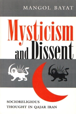 Mysticism and Dissent: Socioreligious Thought in Qajar Iran by Bayat, Mangol