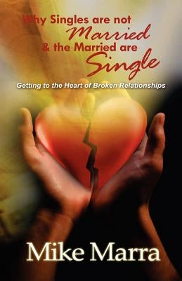Why Singles are not Married & the Married are Single: Getting to the Heart of Broken Relationships by Marra, Mike
