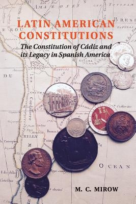 Latin American Constitutions: The Constitution of Cádiz and Its Legacy in Spanish America by Mirow, M. C.