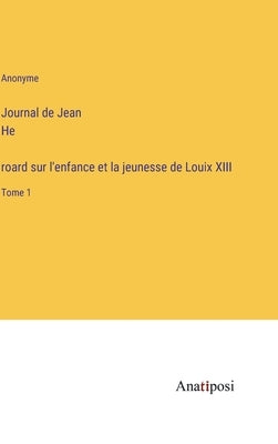 Journal de Jean He&#769;roard sur l'enfance et la jeunesse de Louix XIII: Tome 1 by Anonyme