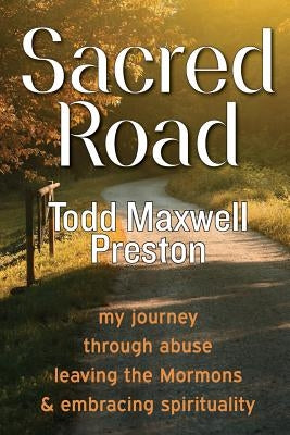 Sacred Road: My journey through abuse, leaving the Mormons & embracing spirituality by Preston, Todd Maxwell